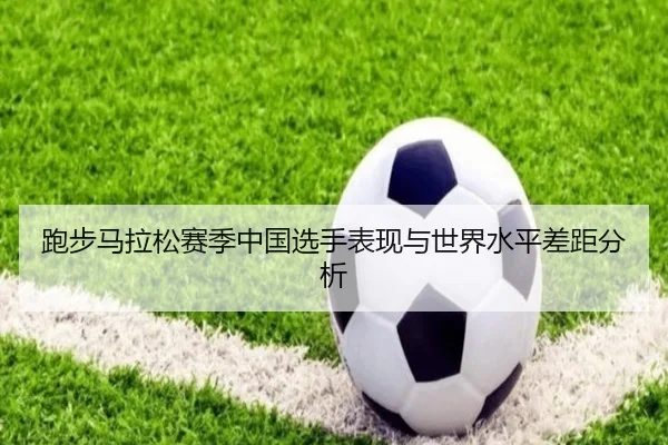 跑步马拉松赛季中国选手表现与世界水平差距分析